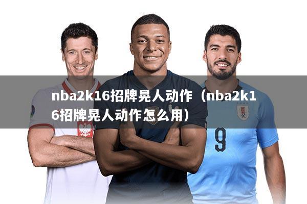 nba2k16招牌晃人动作（nba2k16招牌晃人动作怎么用）