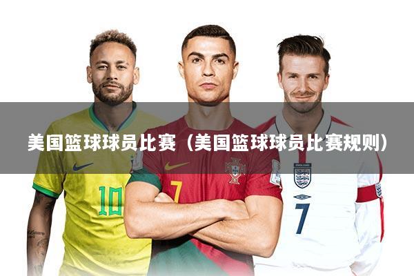 美国篮球球员比赛（美国篮球球员比赛规则）
