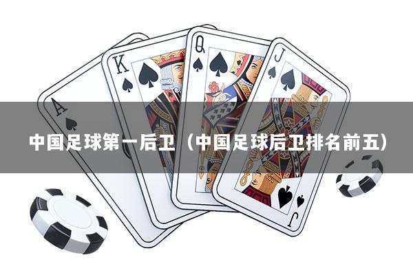 中国足球第一后卫（中国足球后卫排名前五）