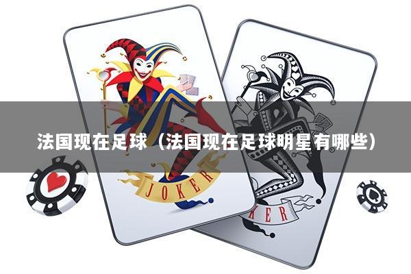法国现在足球（法国现在足球明星有哪些）