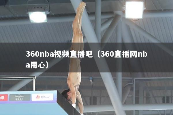 360nba视频直播吧（360直播网nba用心）