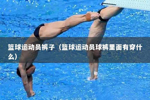 篮球运动员裤子（篮球运动员球裤里面有穿什么）