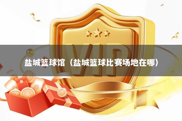 盐城篮球馆（盐城篮球比赛场地在哪）