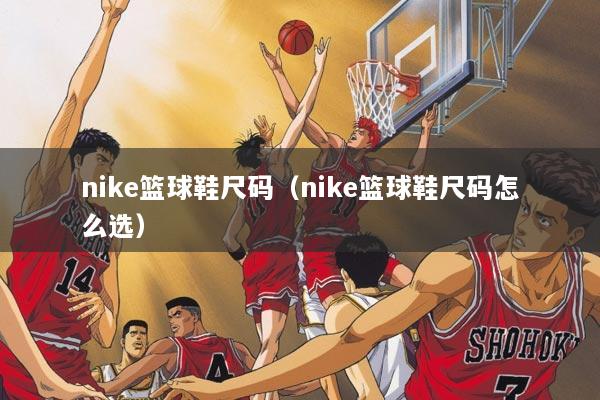 nike篮球鞋尺码（nike篮球鞋尺码怎么选）