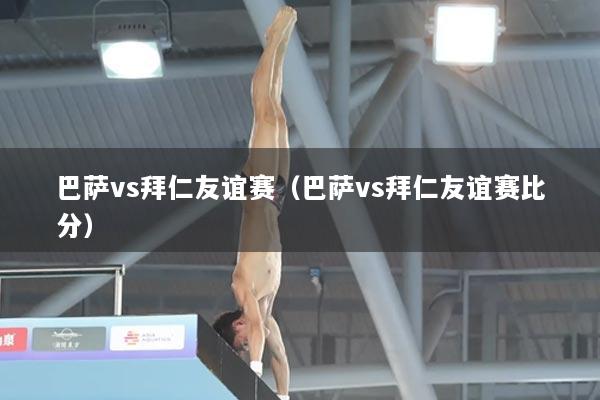 巴萨vs拜仁友谊赛（巴萨vs拜仁友谊赛比分）