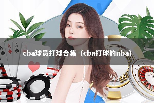 cba球员打球合集（cba打球的nba）