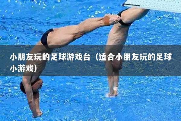 小朋友玩的足球游戏台（适合小朋友玩的足球小游戏）