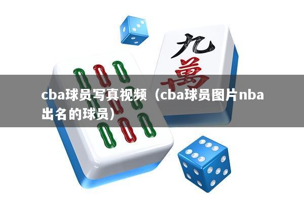 cba球员写真视频（cba球员图片nba出名的球员）