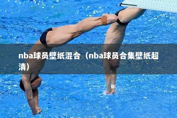 nba球员壁纸混合（nba球员合集壁纸超清）